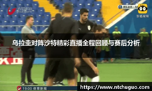 乌拉圭对阵沙特精彩直播全程回顾与赛后分析